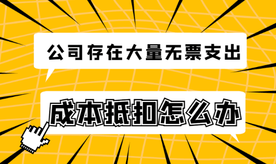 公司存在大量無票費用支出，沒有發(fā)票做成本抵扣怎么辦？