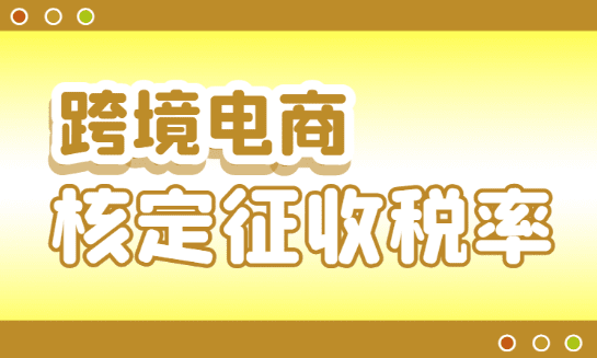 跨境電商核定征收稅率?。ù_定綜合實驗區(qū)跨境電商稅率）