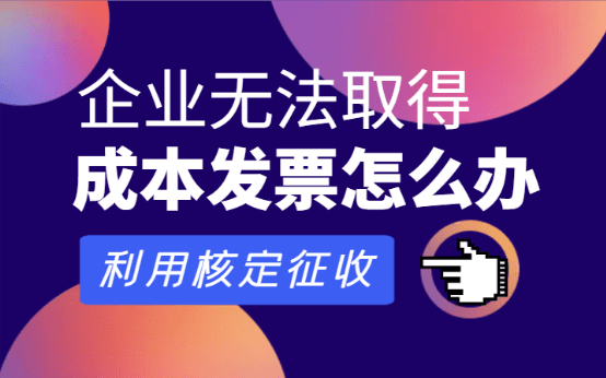 企業(yè)無法取得成本發(fā)票怎么辦？（利用核定征收政策合規(guī)解決）