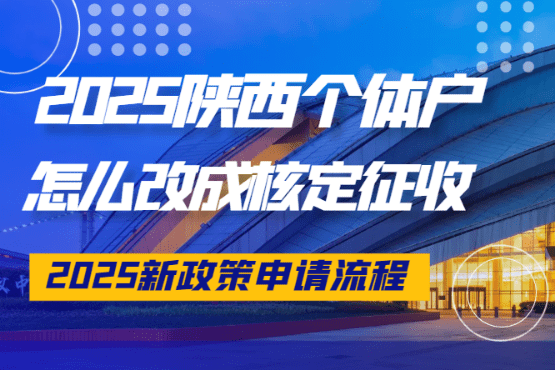 陜西個體戶怎么改成核定征收，2025新政策申請流程！