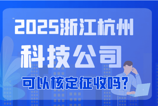 2025浙江杭州科技公司可以核定征收嗎？核定征收方式和其他稅收優(yōu)惠！